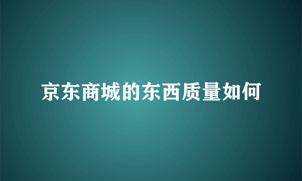 京东商城的东西质量如何