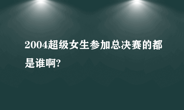 2004超级女生参加总决赛的都是谁啊?