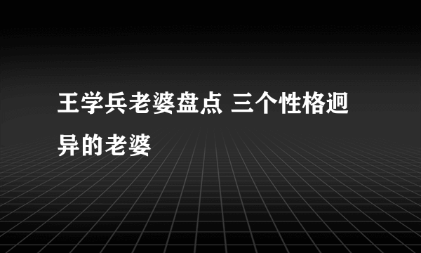 王学兵老婆盘点 三个性格迥异的老婆