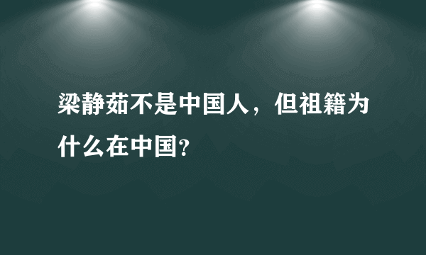 梁静茹不是中国人，但祖籍为什么在中国？