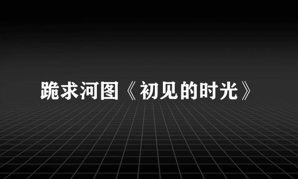 跪求河图《初见的时光》