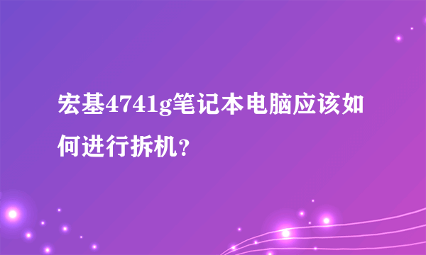 宏基4741g笔记本电脑应该如何进行拆机？