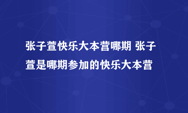 张子萱快乐大本营哪期 张子萱是哪期参加的快乐大本营