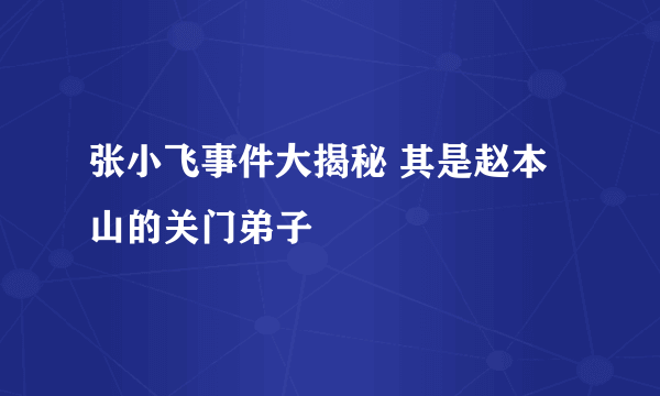 张小飞事件大揭秘 其是赵本山的关门弟子