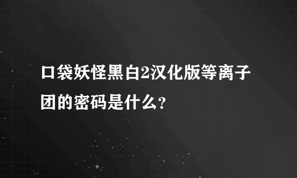 口袋妖怪黑白2汉化版等离子团的密码是什么？