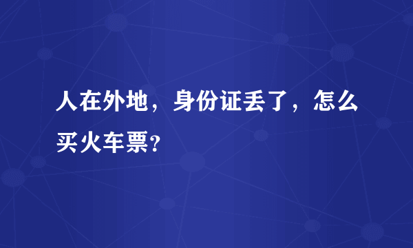 人在外地，身份证丢了，怎么买火车票？