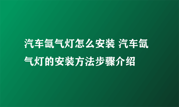 汽车氙气灯怎么安装 汽车氙气灯的安装方法步骤介绍