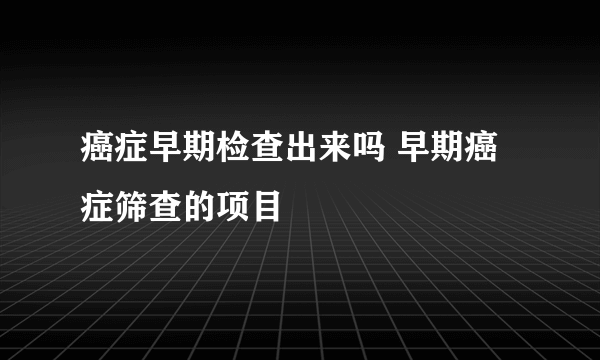 癌症早期检查出来吗 早期癌症筛查的项目