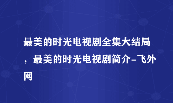 最美的时光电视剧全集大结局，最美的时光电视剧简介-飞外网