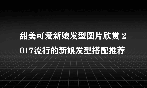 甜美可爱新娘发型图片欣赏 2017流行的新娘发型搭配推荐