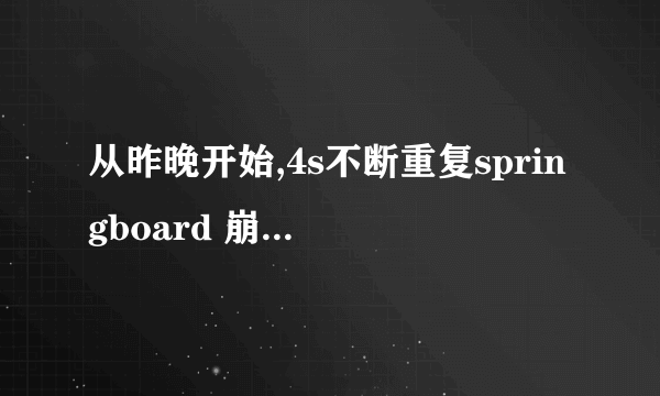 从昨晚开始,4s不断重复springboard 崩溃,我把昨晚装过的软件都删除 还是这样。手机是5....