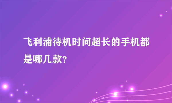 飞利浦待机时间超长的手机都是哪几款？