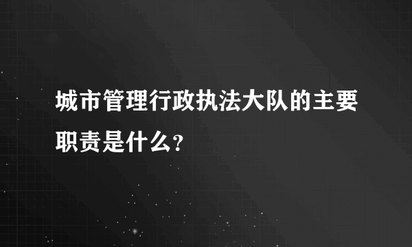 城市管理行政执法大队的主要职责是什么？