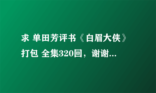 求 单田芳评书《白眉大侠》打包 全集320回，谢谢！！！1