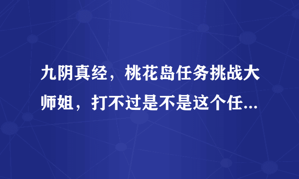 九阴真经，桃花岛任务挑战大师姐，打不过是不是这个任务就完成不了了？？？