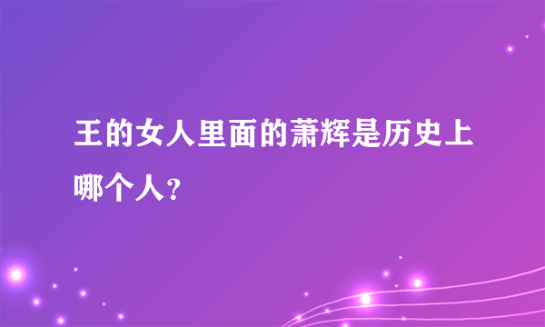 王的女人里面的萧辉是历史上哪个人？