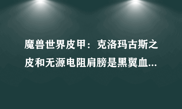 魔兽世界皮甲：克洛玛古斯之皮和无源电阻肩膀是黑翼血环10人还是25人本出?或哪个机率大?