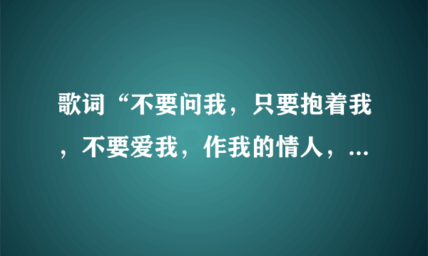 歌词“不要问我，只要抱着我，不要爱我，作我的情人，把手给我一天一分钟，”是什么歌？