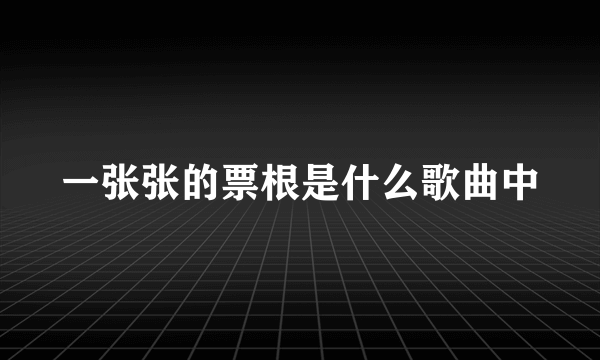 一张张的票根是什么歌曲中