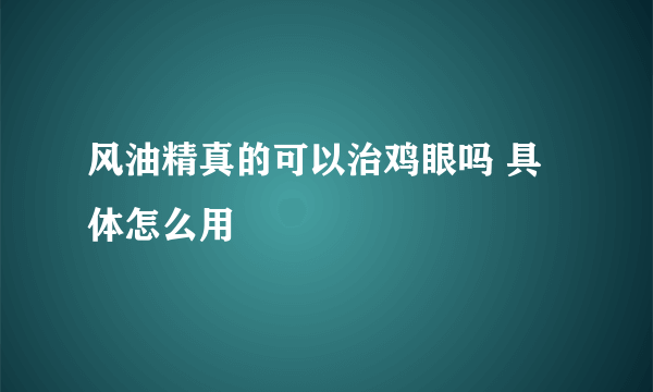 风油精真的可以治鸡眼吗 具体怎么用