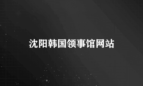 沈阳韩国领事馆网站