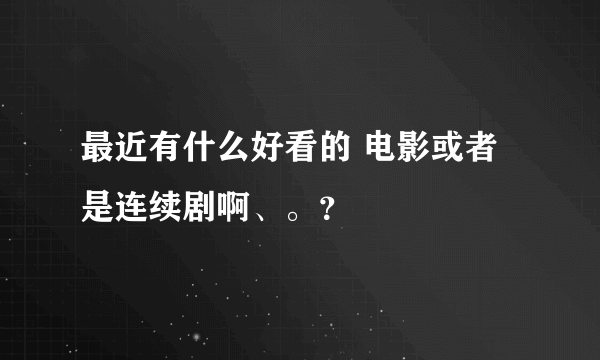 最近有什么好看的 电影或者是连续剧啊、。？