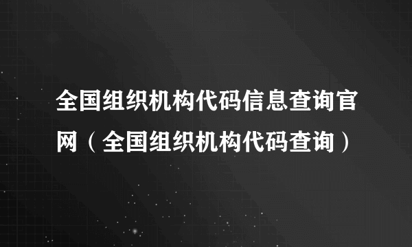 全国组织机构代码信息查询官网（全国组织机构代码查询）