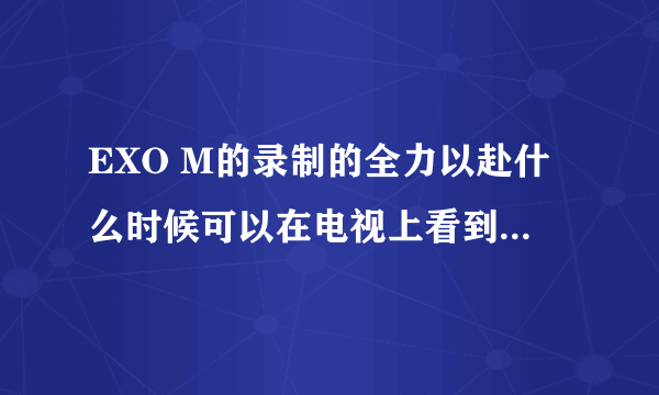 EXO M的录制的全力以赴什么时候可以在电视上看到，求帮忙