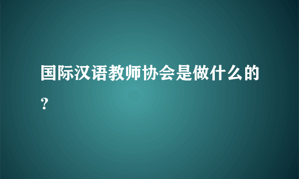 国际汉语教师协会是做什么的？