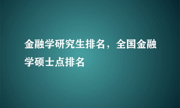 金融学研究生排名，全国金融学硕士点排名