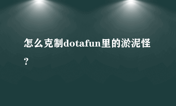 怎么克制dotafun里的淤泥怪？