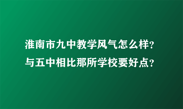 淮南市九中教学风气怎么样？与五中相比那所学校要好点？