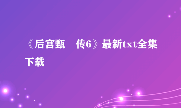 《后宫甄嬛传6》最新txt全集下载