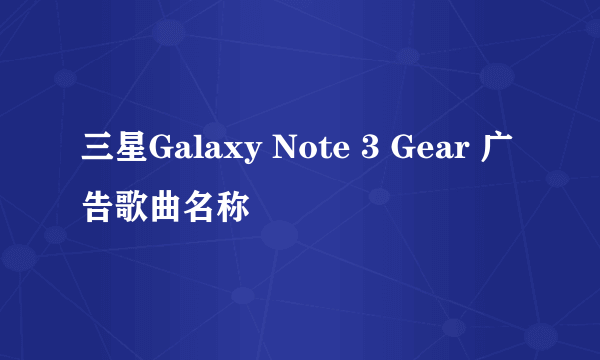 三星Galaxy Note 3 Gear 广告歌曲名称