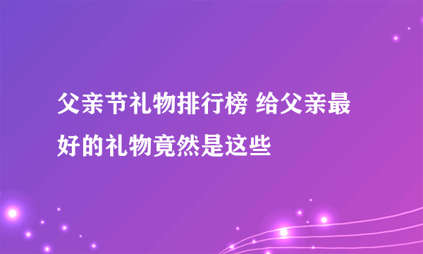 父亲节礼物排行榜 给父亲最好的礼物竟然是这些