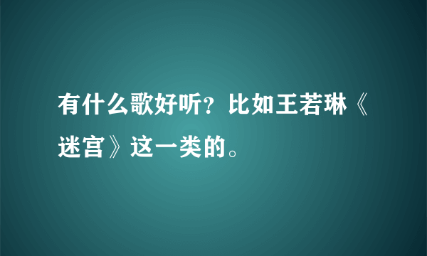 有什么歌好听？比如王若琳《迷宫》这一类的。