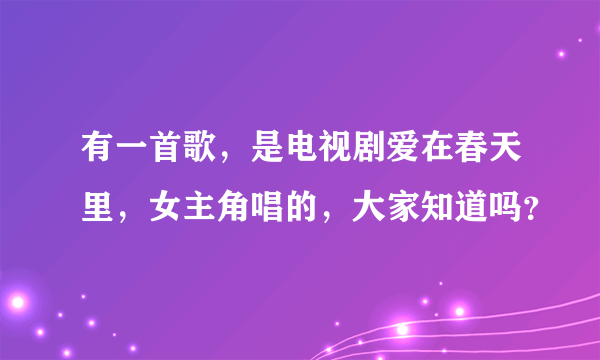 有一首歌，是电视剧爱在春天里，女主角唱的，大家知道吗？