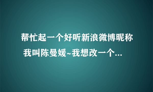 帮忙起一个好听新浪微博昵称 我叫陈曼媛~我想改一个微博名字，但是微博名字里面要有我的名字，谢了啊 ...