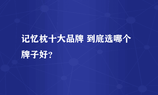 记忆枕十大品牌 到底选哪个牌子好？