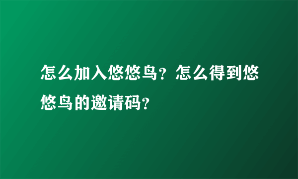 怎么加入悠悠鸟？怎么得到悠悠鸟的邀请码？