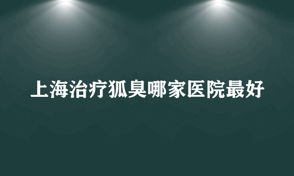 上海治疗狐臭哪家医院最好