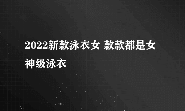 2022新款泳衣女 款款都是女神级泳衣