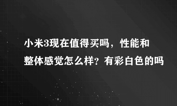 小米3现在值得买吗，性能和整体感觉怎么样？有彩白色的吗