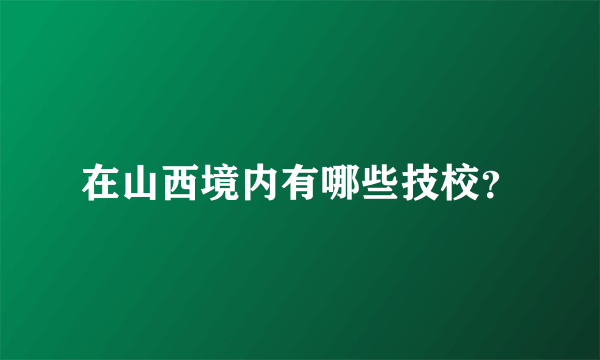 在山西境内有哪些技校？