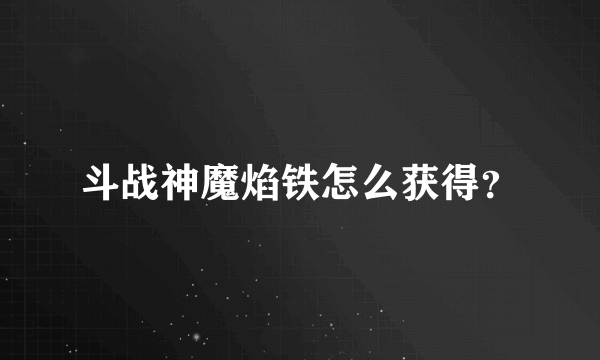 斗战神魔焰铁怎么获得？