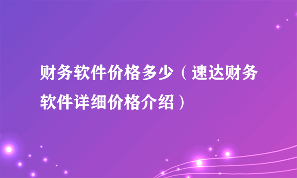 财务软件价格多少（速达财务软件详细价格介绍）