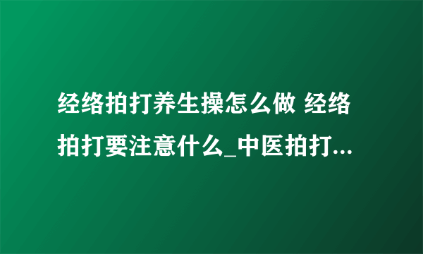 经络拍打养生操怎么做 经络拍打要注意什么_中医拍打养生的功效有哪些