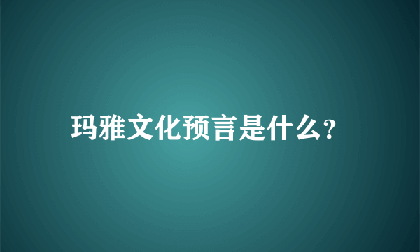 玛雅文化预言是什么？