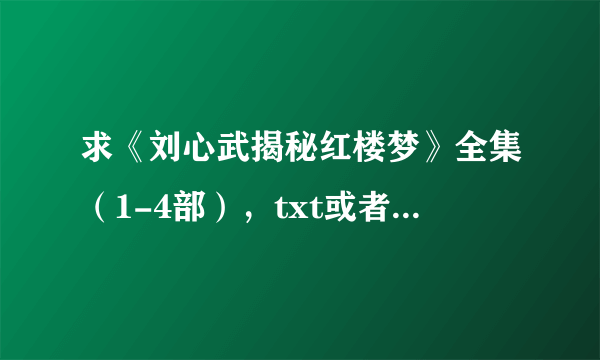 求《刘心武揭秘红楼梦》全集（1-4部），txt或者pdf都行，谢谢了!