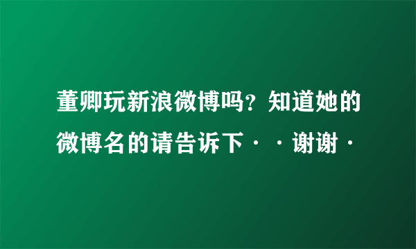 董卿玩新浪微博吗？知道她的微博名的请告诉下··谢谢·